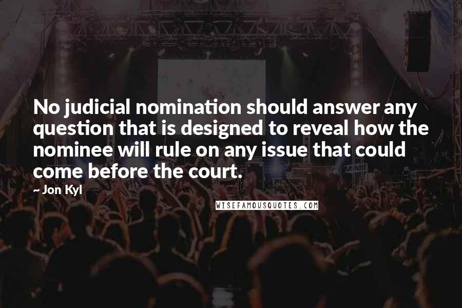 Jon Kyl quotes: No judicial nomination should answer any question that is designed to reveal how the nominee will rule on any issue that could come before the court.