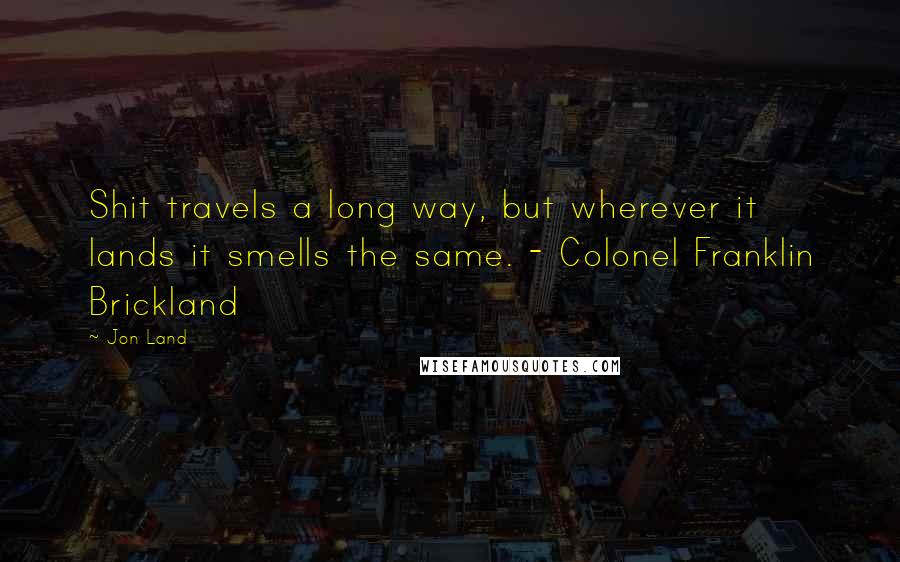 Jon Land quotes: Shit travels a long way, but wherever it lands it smells the same. - Colonel Franklin Brickland