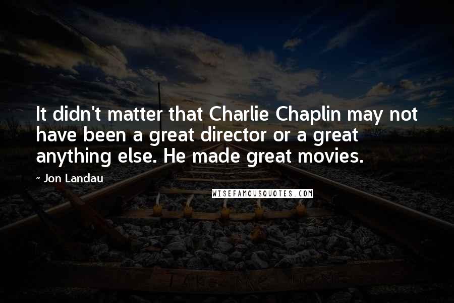 Jon Landau quotes: It didn't matter that Charlie Chaplin may not have been a great director or a great anything else. He made great movies.