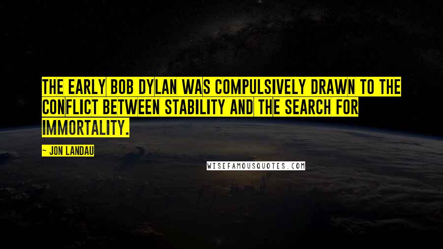 Jon Landau quotes: The early Bob Dylan was compulsively drawn to the conflict between stability and the search for immortality.