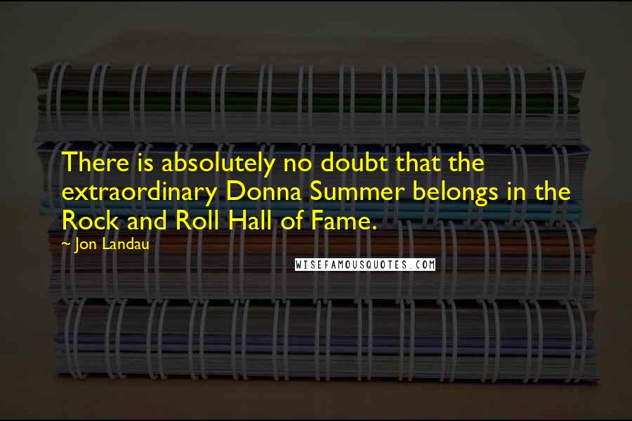 Jon Landau quotes: There is absolutely no doubt that the extraordinary Donna Summer belongs in the Rock and Roll Hall of Fame.