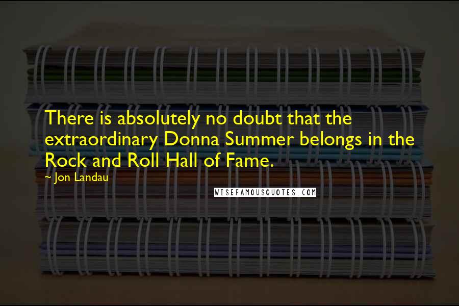 Jon Landau quotes: There is absolutely no doubt that the extraordinary Donna Summer belongs in the Rock and Roll Hall of Fame. Jon Landau quotes: There is absolutely no doubt that the extraordinary Donna Summer belongs in the Rock and Roll Hall of Fame.