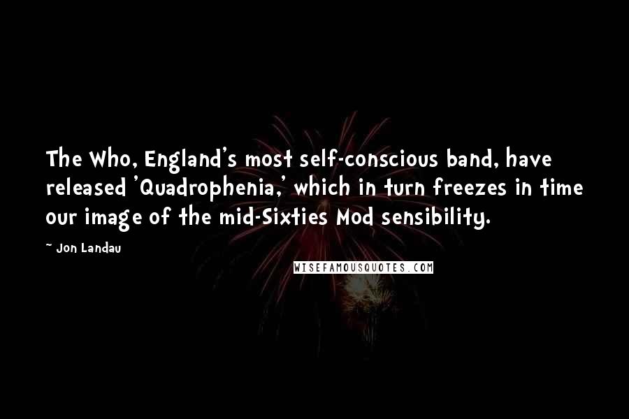 Jon Landau quotes: The Who, England's most self-conscious band, have released 'Quadrophenia,' which in turn freezes in time our image of the mid-Sixties Mod sensibility.