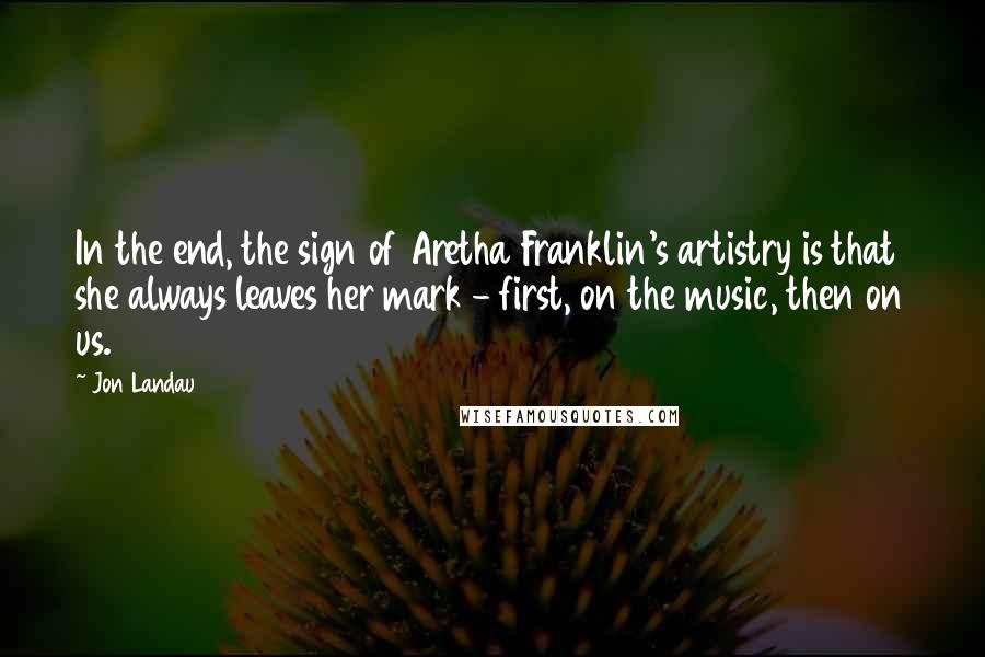 Jon Landau quotes: In the end, the sign of Aretha Franklin's artistry is that she always leaves her mark - first, on the music, then on us.
