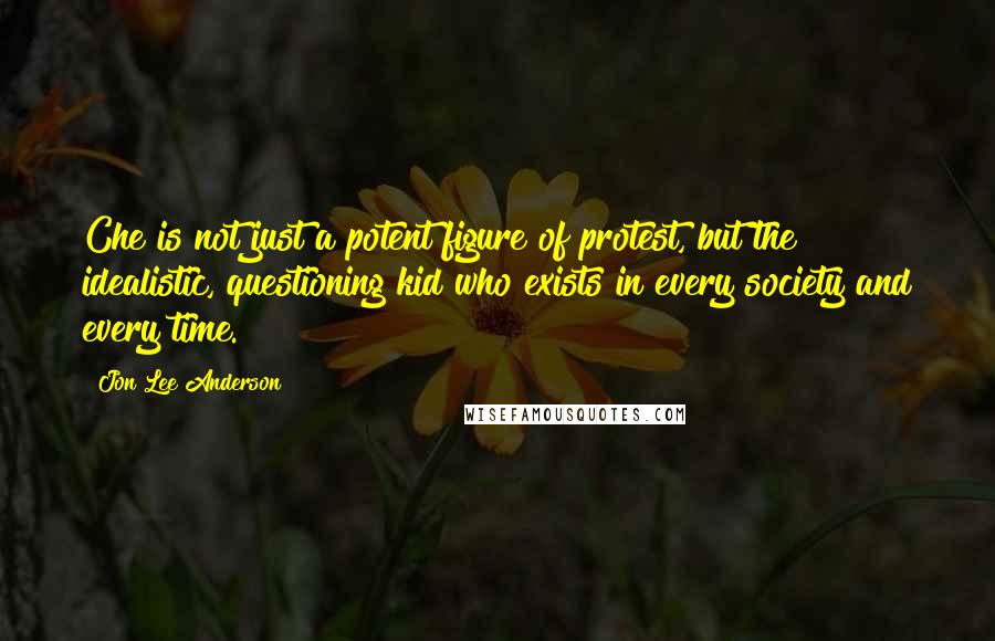 Jon Lee Anderson quotes: Che is not just a potent figure of protest, but the idealistic, questioning kid who exists in every society and every time.