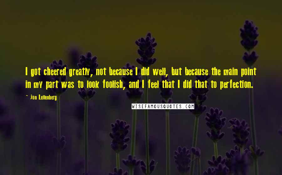 Jon Lellenberg quotes: I got cheered greatly, not because I did well, but because the main point in my part was to look foolish, and I feel that I did that to perfection.