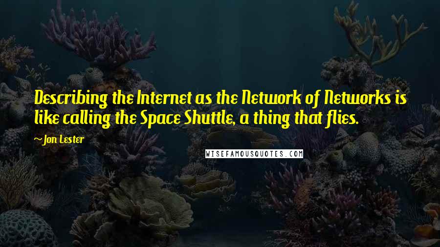 Jon Lester quotes: Describing the Internet as the Network of Networks is like calling the Space Shuttle, a thing that flies.