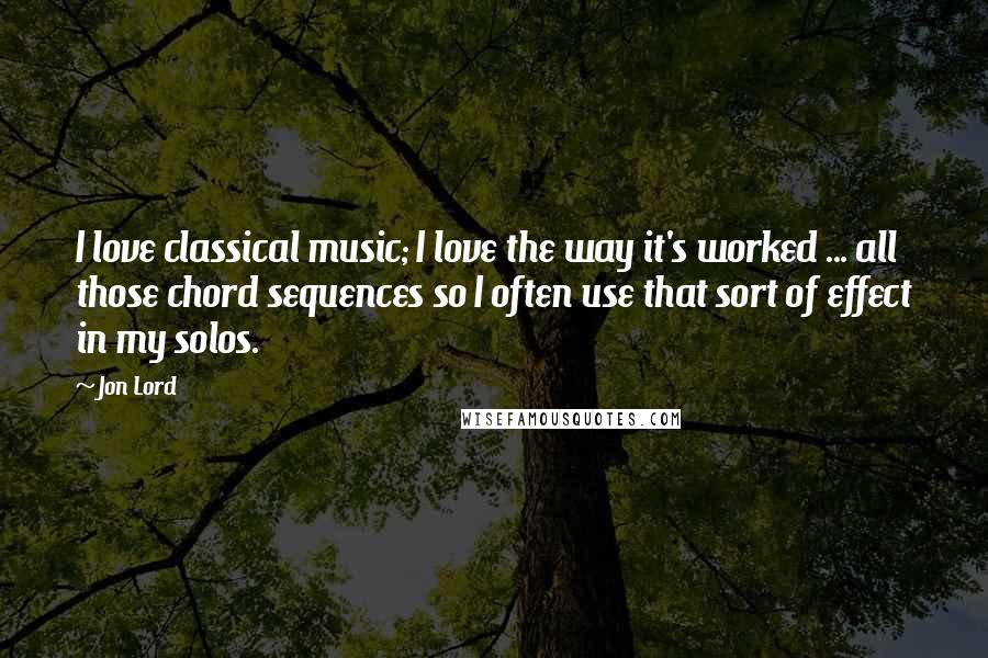 Jon Lord quotes: I love classical music; I love the way it's worked ... all those chord sequences so I often use that sort of effect in my solos.