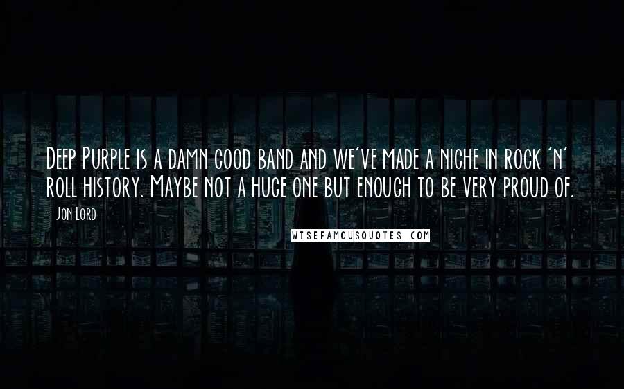 Jon Lord quotes: Deep Purple is a damn good band and we've made a niche in rock 'n' roll history. Maybe not a huge one but enough to be very proud of.