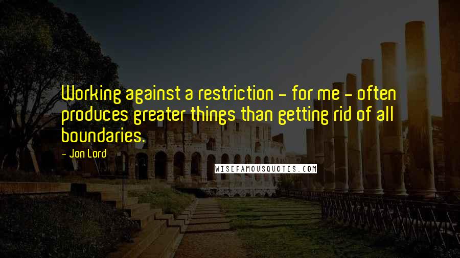 Jon Lord quotes: Working against a restriction - for me - often produces greater things than getting rid of all boundaries.