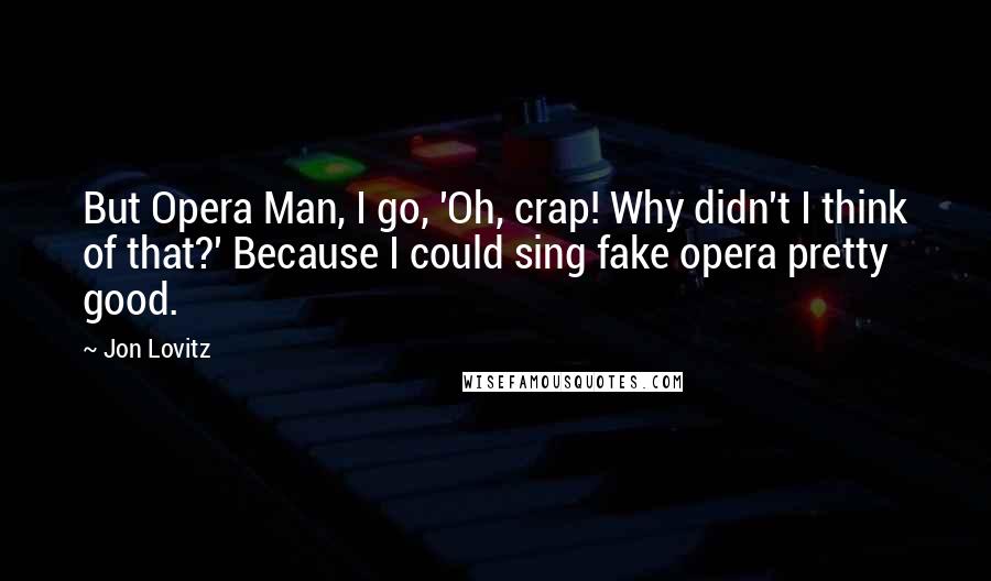 Jon Lovitz quotes: But Opera Man, I go, 'Oh, crap! Why didn't I think of that?' Because I could sing fake opera pretty good.