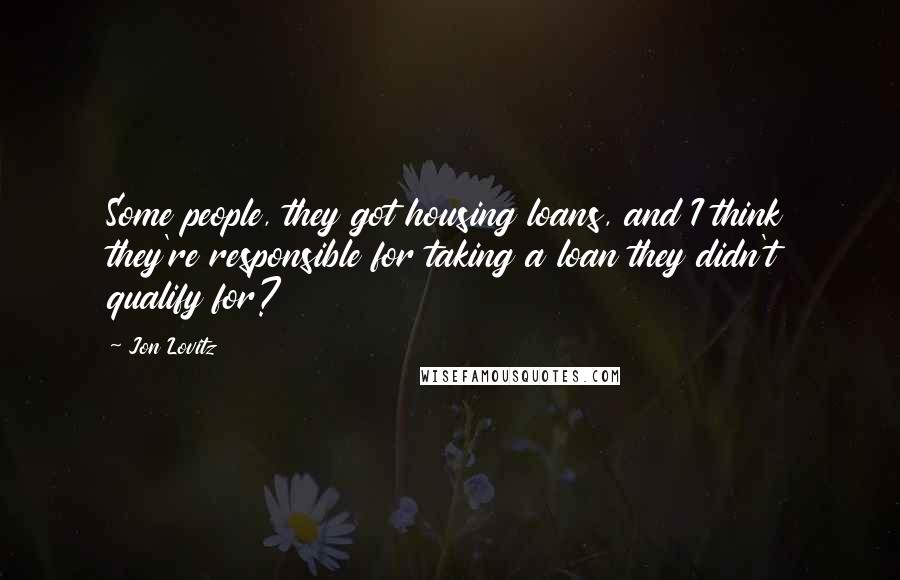 Jon Lovitz quotes: Some people, they got housing loans, and I think they're responsible for taking a loan they didn't qualify for?