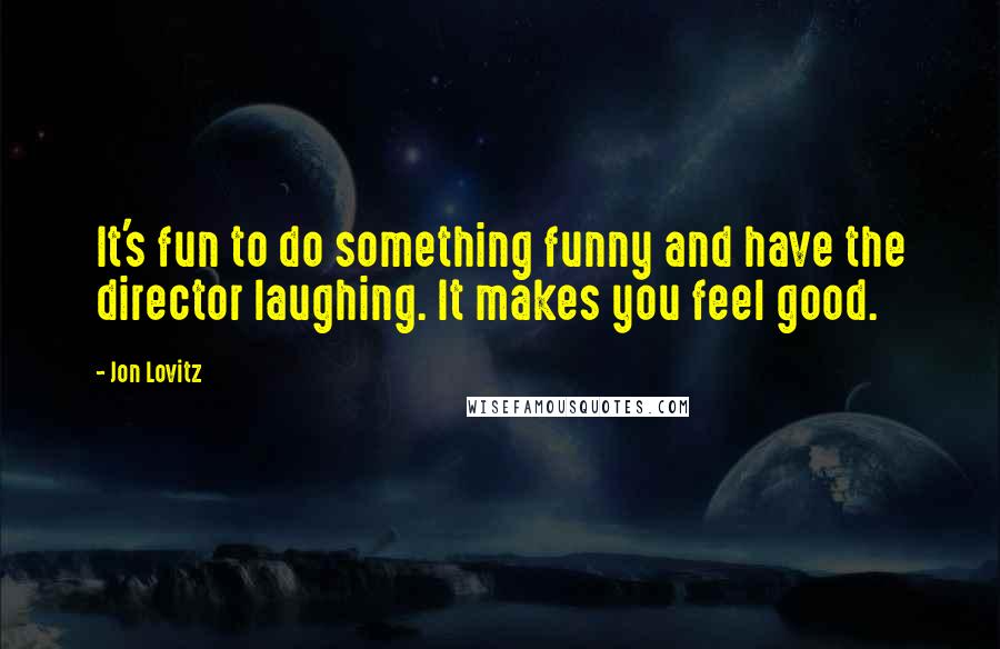 Jon Lovitz quotes: It's fun to do something funny and have the director laughing. It makes you feel good.