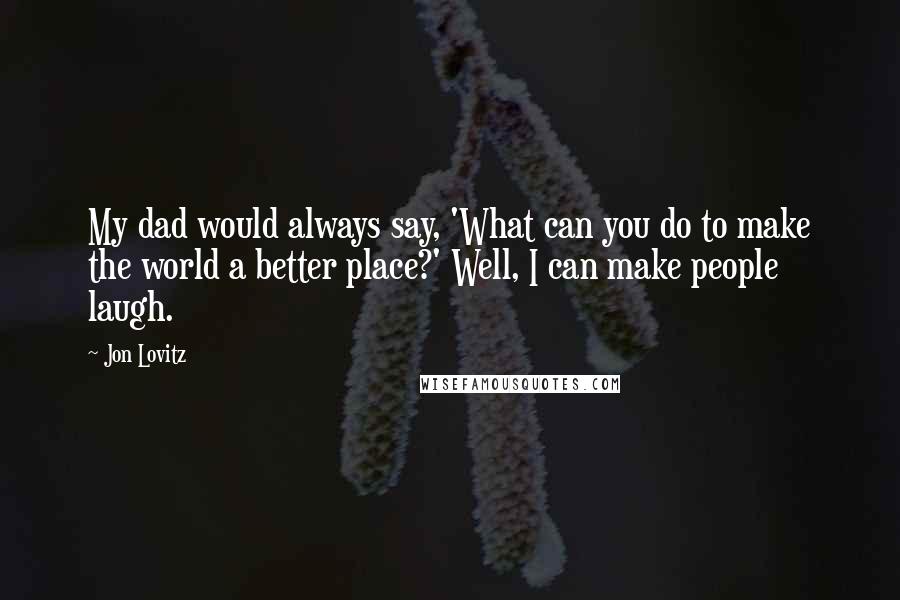 Jon Lovitz quotes: My dad would always say, 'What can you do to make the world a better place?' Well, I can make people laugh.