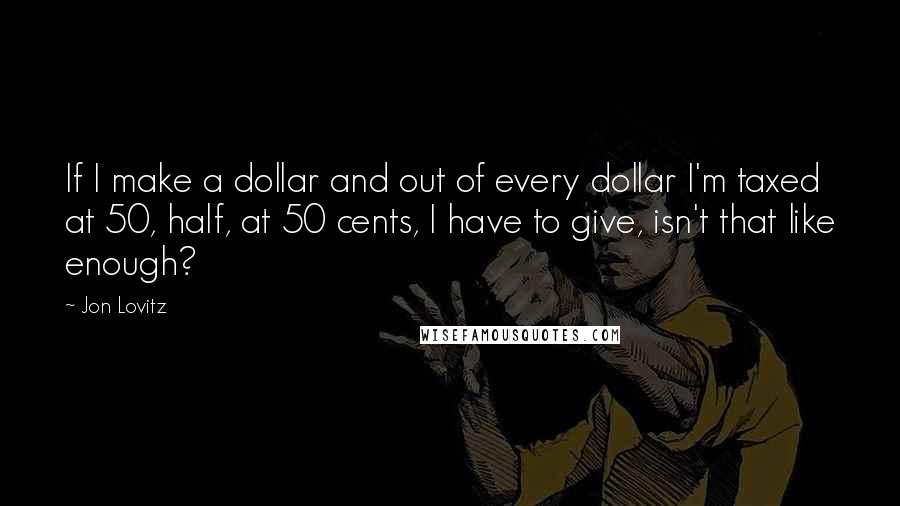 Jon Lovitz quotes: If I make a dollar and out of every dollar I'm taxed at 50, half, at 50 cents, I have to give, isn't that like enough?