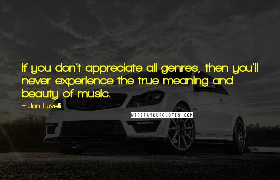 Jon Luvelli quotes: If you don't appreciate all genres, then you'll never experience the true meaning and beauty of music.