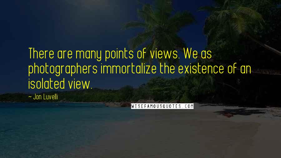 Jon Luvelli quotes: There are many points of views. We as photographers immortalize the existence of an isolated view.