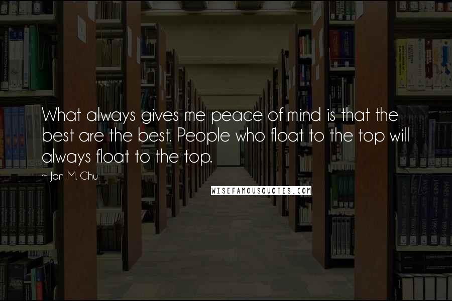 Jon M. Chu quotes: What always gives me peace of mind is that the best are the best. People who float to the top will always float to the top.