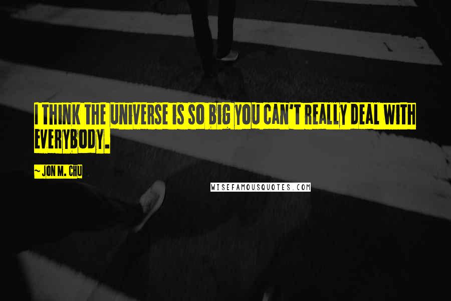 Jon M. Chu quotes: I think the universe is so big you can't really deal with everybody.