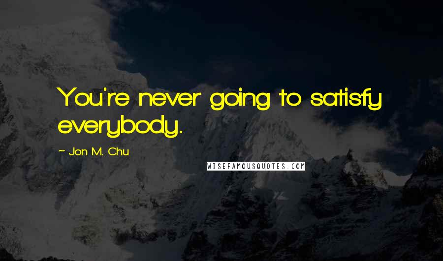 Jon M. Chu quotes: You're never going to satisfy everybody.