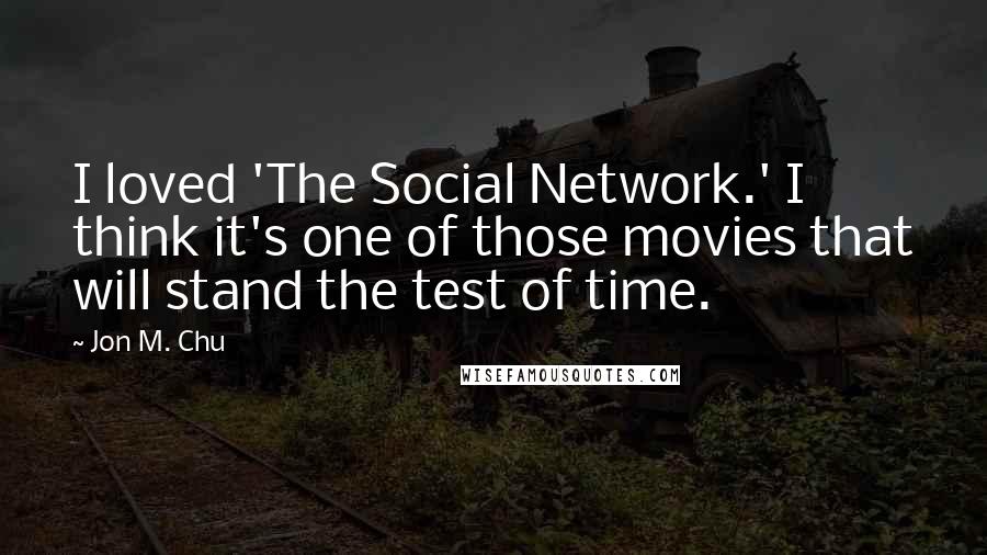 Jon M. Chu quotes: I loved 'The Social Network.' I think it's one of those movies that will stand the test of time.