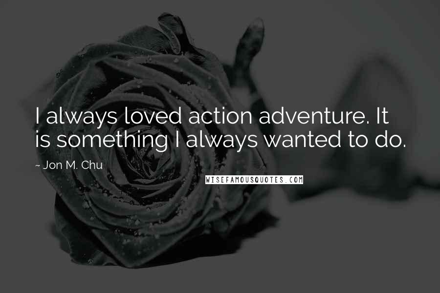 Jon M. Chu quotes: I always loved action adventure. It is something I always wanted to do.