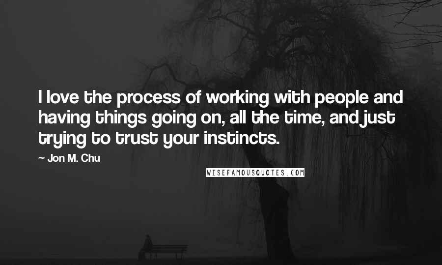 Jon M. Chu quotes: I love the process of working with people and having things going on, all the time, and just trying to trust your instincts.