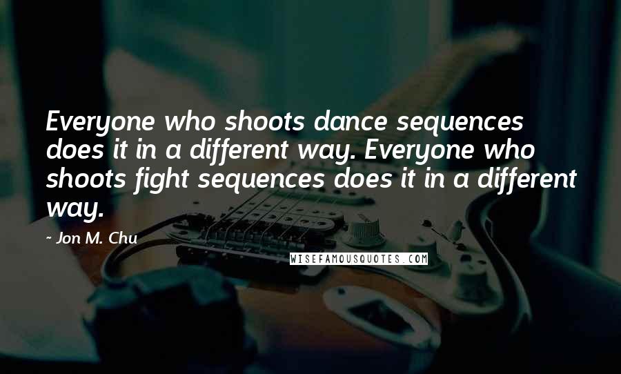 Jon M. Chu quotes: Everyone who shoots dance sequences does it in a different way. Everyone who shoots fight sequences does it in a different way.