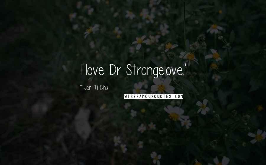 Jon M. Chu quotes: I love 'Dr Strangelove.'