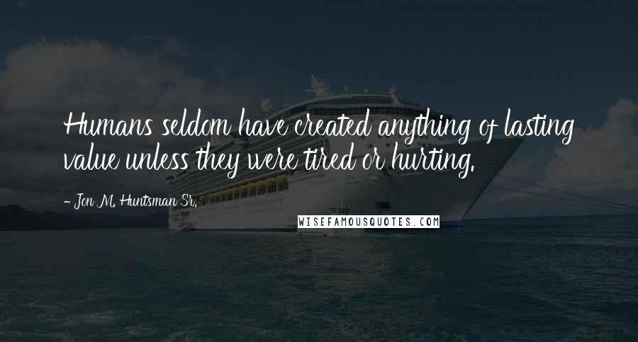 Jon M. Huntsman Sr. quotes: Humans seldom have created anything of lasting value unless they were tired or hurting.