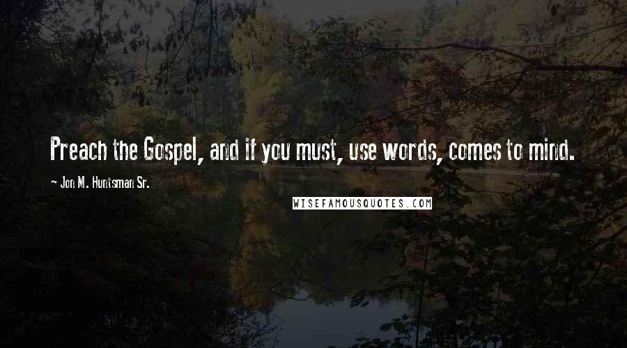 Jon M. Huntsman Sr. quotes: Preach the Gospel, and if you must, use words, comes to mind.