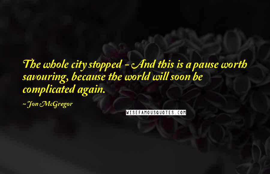 Jon McGregor quotes: The whole city stopped - And this is a pause worth savouring, because the world will soon be complicated again.