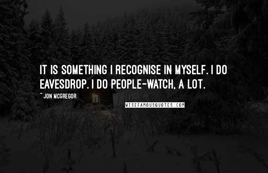 Jon McGregor quotes: It is something I recognise in myself. I do eavesdrop. I do people-watch, a lot.
