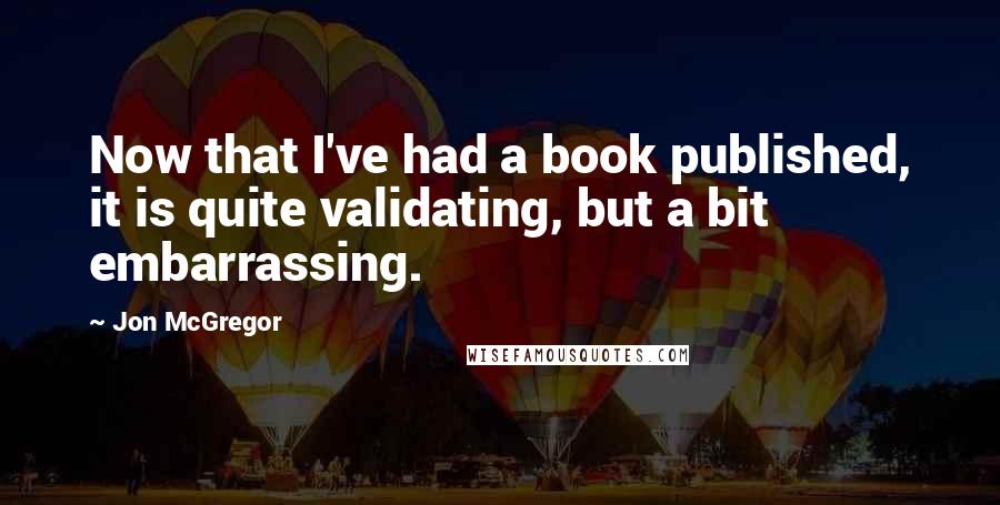 Jon McGregor quotes: Now that I've had a book published, it is quite validating, but a bit embarrassing.