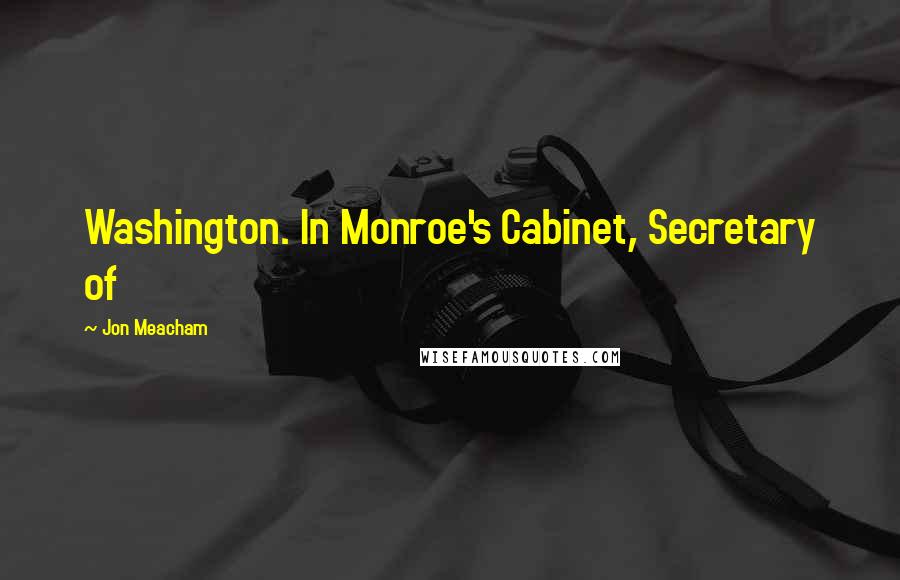 Jon Meacham quotes: Washington. In Monroe's Cabinet, Secretary of