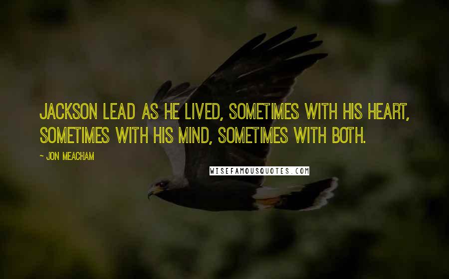 Jon Meacham quotes: Jackson lead as he lived, sometimes with his heart, sometimes with his mind, sometimes with both.