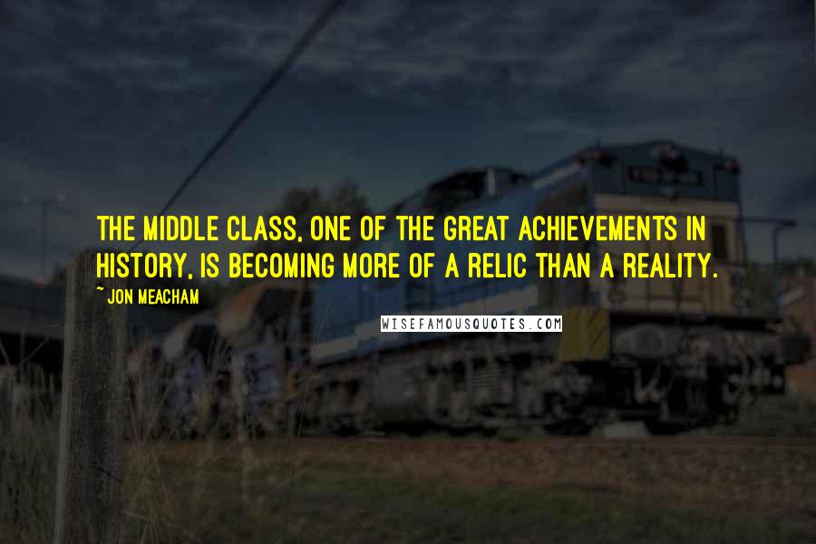 Jon Meacham quotes: The middle class, one of the great achievements in history, is becoming more of a relic than a reality. Jon Meacham quotes: The middle class, one of the great achievements in history, is becoming more of a relic than a reality.