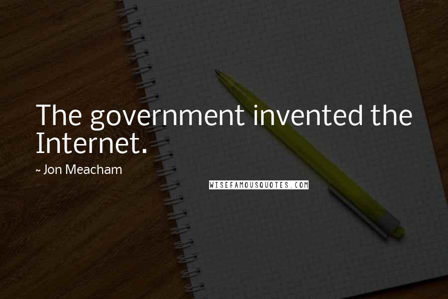 Jon Meacham quotes: The government invented the Internet.