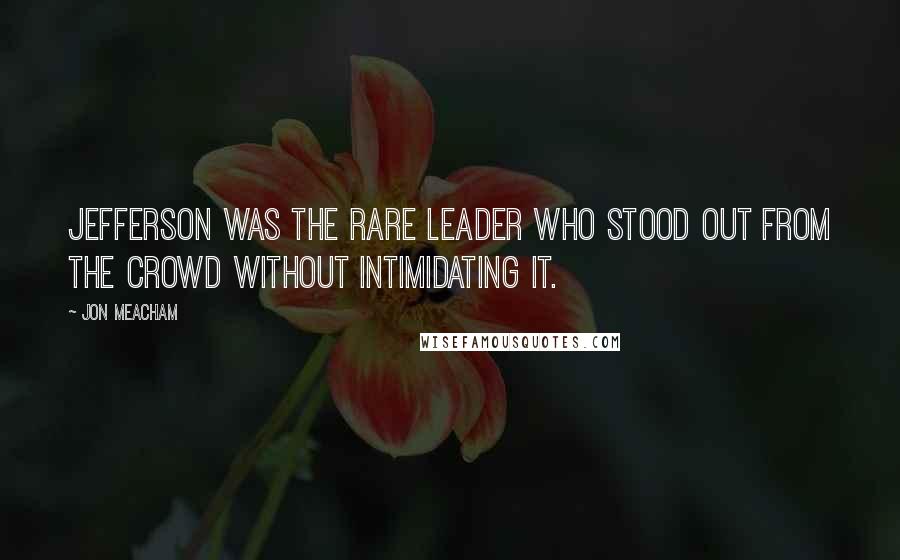 Jon Meacham quotes: Jefferson was the rare leader who stood out from the crowd without intimidating it.