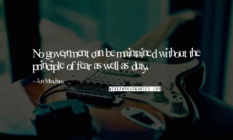 Jon Meacham quotes: No government can be maintained without the principle of fear as well as duty.