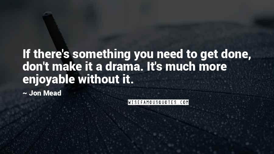 Jon Mead quotes: If there's something you need to get done, don't make it a drama. It's much more enjoyable without it.