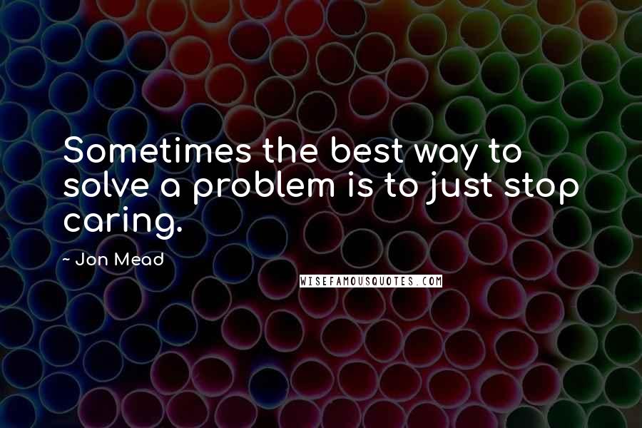 Jon Mead quotes: Sometimes the best way to solve a problem is to just stop caring.