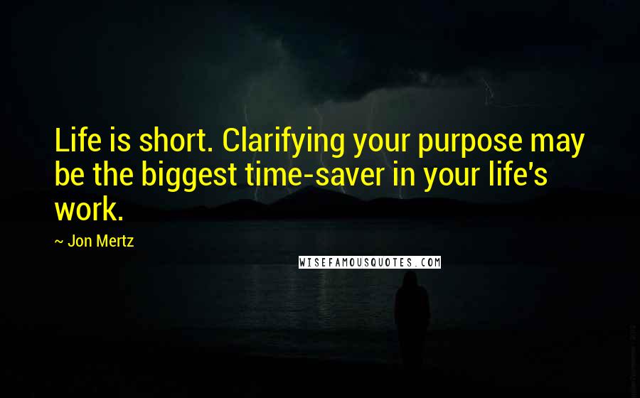 Jon Mertz quotes: Life is short. Clarifying your purpose may be the biggest time-saver in your life's work.