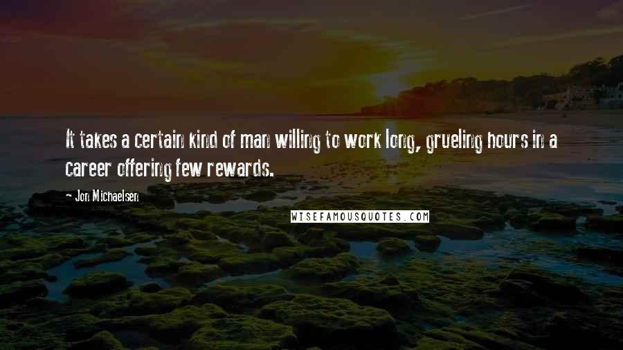 Jon Michaelsen quotes: It takes a certain kind of man willing to work long, grueling hours in a career offering few rewards.