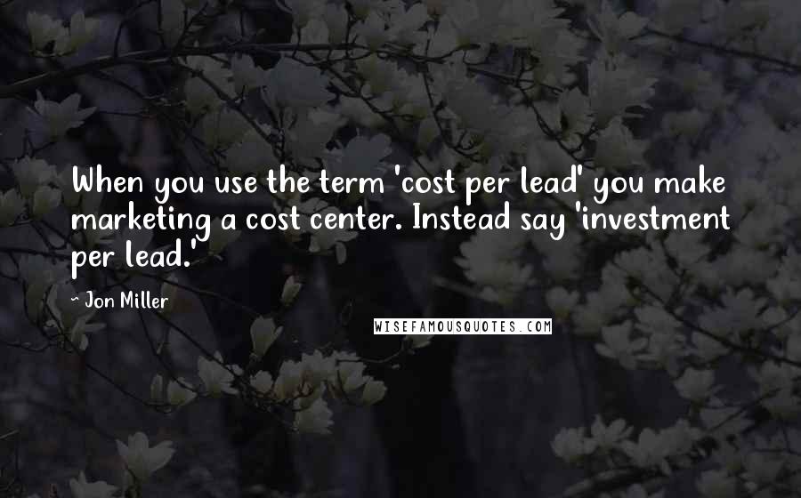 Jon Miller quotes: When you use the term 'cost per lead' you make marketing a cost center. Instead say 'investment per lead.' Jon Miller quotes: When you use the term 'cost per lead' you make marketing a cost center. Instead say 'investment per lead.'