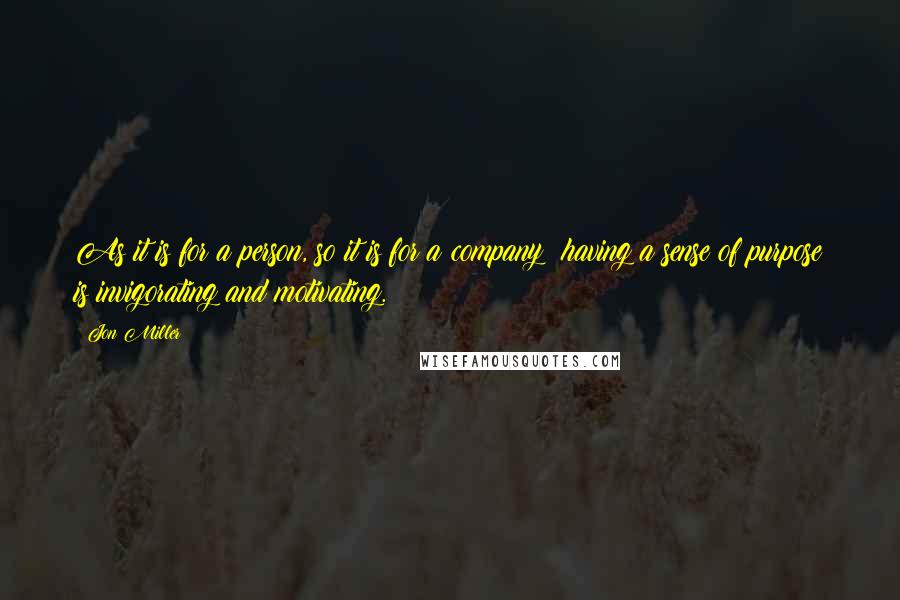 Jon Miller quotes: As it is for a person, so it is for a company: having a sense of purpose is invigorating and motivating.