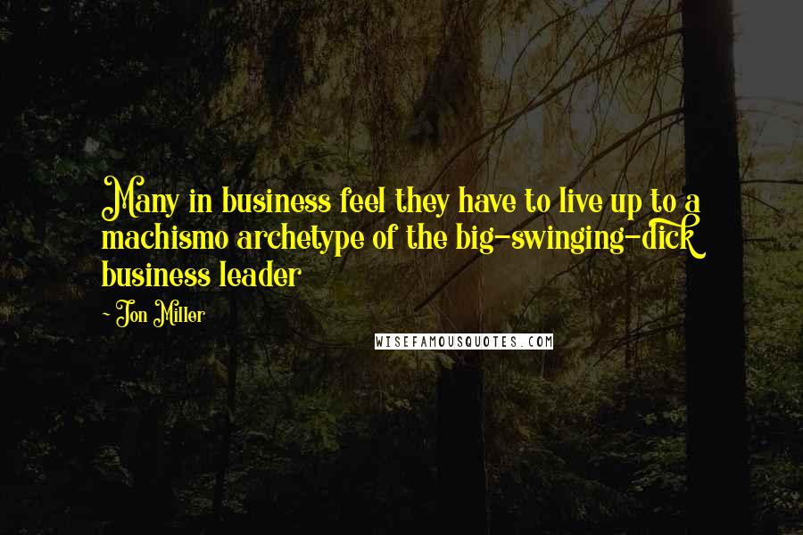 Jon Miller quotes: Many in business feel they have to live up to a machismo archetype of the big-swinging-dick business leader Jon Miller quotes: Many in business feel they have to live up to a machismo archetype of the big-swinging-dick business leader