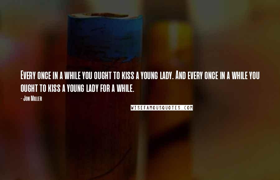 Jon Miller quotes: Every once in a while you ought to kiss a young lady. And every once in a while you ought to kiss a young lady for a while.