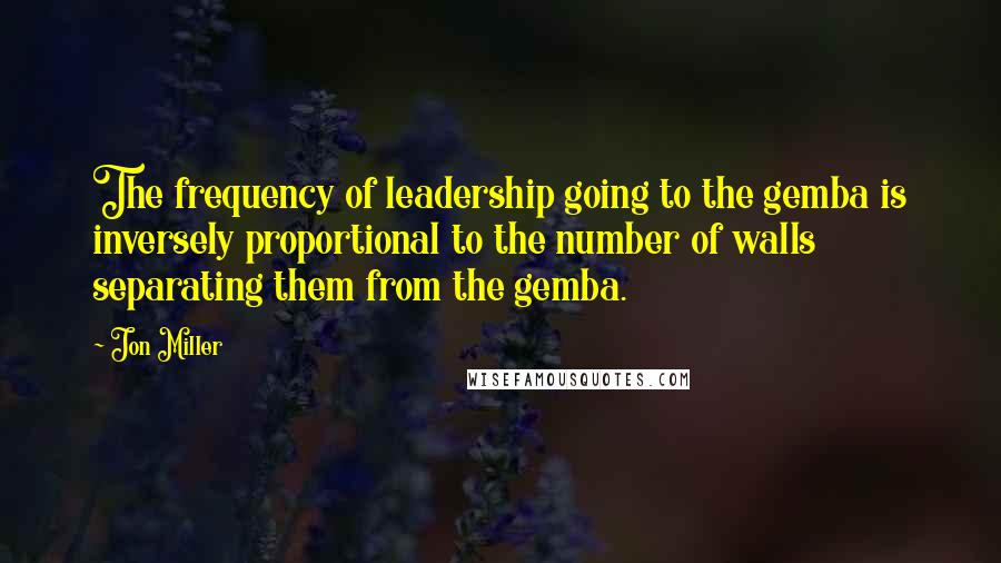 Jon Miller quotes: The frequency of leadership going to the gemba is inversely proportional to the number of walls separating them from the gemba. Jon Miller quotes: The frequency of leadership going to the gemba is inversely proportional to the number of walls separating them from the gemba.