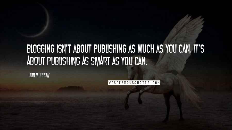 Jon Morrow quotes: Blogging isn't about publishing as much as you can. It's about publishing as smart as you can.